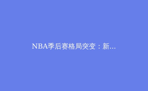 NBA季后赛格局突变：新生代球星崛起与战术革新引领新时代