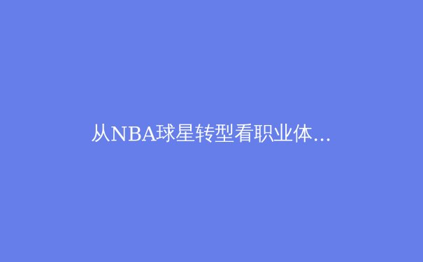 从NBA球星转型看职业体育的生涯规划：巅峰之后何去何从？ - 2